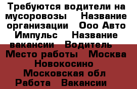 Требуются водители на мусоровозы  › Название организации ­ Ооо“Авто-Импульс“ › Название вакансии ­ Водитель  › Место работы ­ Москва. Новокосино - Московская обл. Работа » Вакансии   